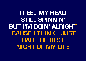 I FEEL MY HEAD
STILL SPINNIN'
BUT I'M DOIN' ALRIGHT
'CAUSE I THINK I JUST
HAD THE BEST
NIGHT OF MY LIFE