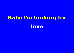 Babe I'm looking for

love