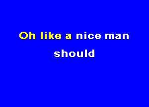 Oh like a nice man

should
