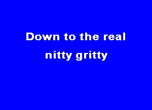 Down to the real

nitty gritty