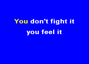 You don't fight it

you feel it