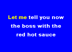 Let me tell you now

the boss with the

red hot sauce