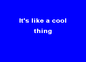 It's like a cool

thing