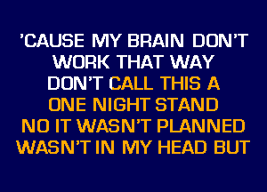 'CAUSE MY BRAIN DON'T
WORK THAT WAY
DON'T CALL THIS A
ONE NIGHT STAND

NU IT WASN'T PLANNED

WASN'T IN MY HEAD BUT