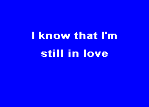 I know that I'm

still in love
