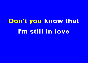 Don't you know that

I'm still in love