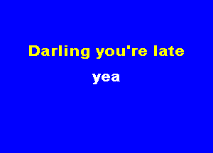 Darling you're late

yea