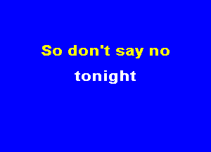 So don't say no

tonight