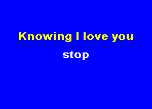 Knowing I love you

stop