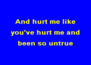 And hurt me like

you've hurt me and

been so untrue