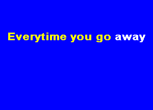 Everytime you go away