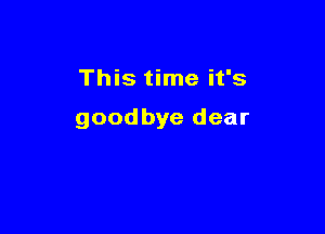 This time it's

goodbye dear