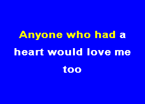 Anyone who had a

heart would love me

too