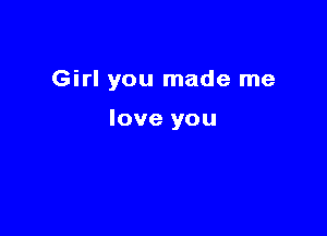 Girl you made me

love you