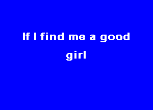 If I find me a good

girl