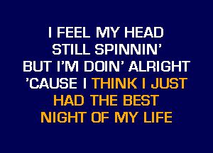 I FEEL MY HEAD
STILL SPINNIN'
BUT I'M DOIN' ALRIGHT
'CAUSE I THINK I JUST
HAD THE BEST
NIGHT OF MY LIFE