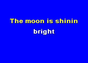 The moon is shinin

bright