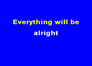 Everything will be

alright
