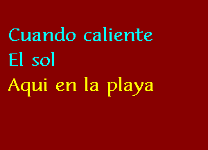 Cuando caliente
El sol

Aqui en la playa