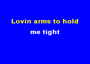 Lovin arms to hold

me tight