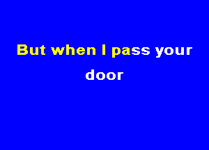 But when I pass your

door