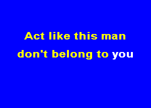 Act like this man

don't belong to you