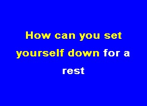 How can you set

yourself down for a

rest