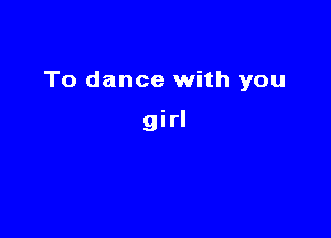 To dance with you

girl