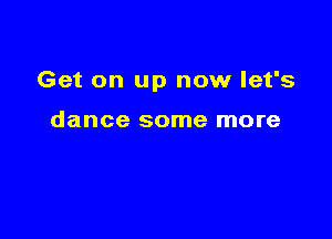 Get on up now let's

dance some more