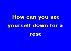 How can you set

yourself down for a

rest