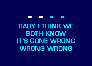 BABY I THINK WE
BOTH KNOW
IT'S GONE WRONG

WRONG WRONG

g