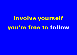 Involve yourself

you're free to follow