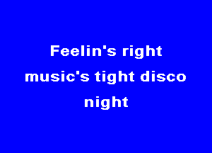 Feelin's right

music's tight disco

night