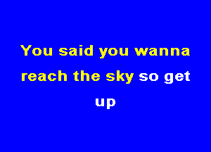 You said you wanna

reach the sky so get

Up
