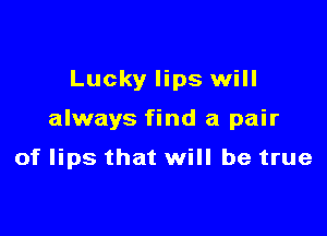 Lucky lips will

always find a pair

of lips that will be true