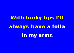 With lucky lips I'll

always have a fella

in my arms
