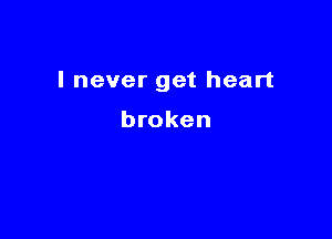 I never get heart

broken