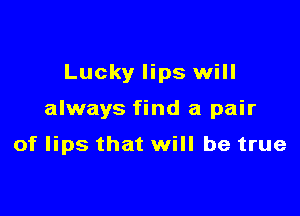 Lucky lips will

always find a pair

of lips that will be true