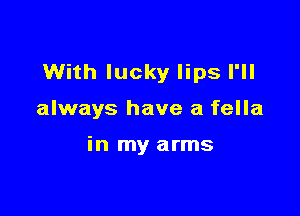 With lucky lips I'll

always have a fella

in my arms