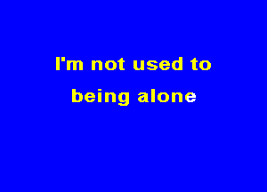 I'm not used to

being alone