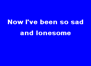 Now I've been so sad

and lonesome