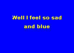 Well Ifeel so sad

and blue