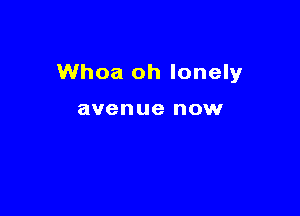 Whoa oh lonely

avenue now