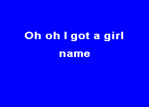 Oh oh I got a girl

name