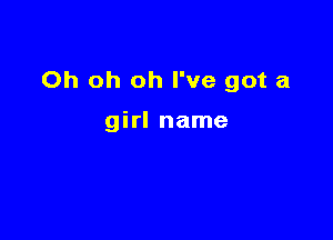 Oh oh oh I've got a

girl name