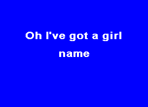 Oh I've got a girl

name
