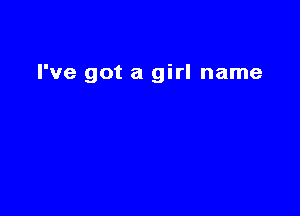 I've got a girl name