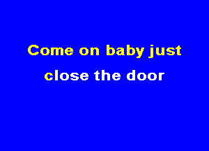 Come on baby just

close the door