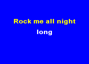 Rock me all night

long