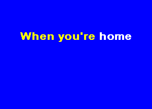 When you're home